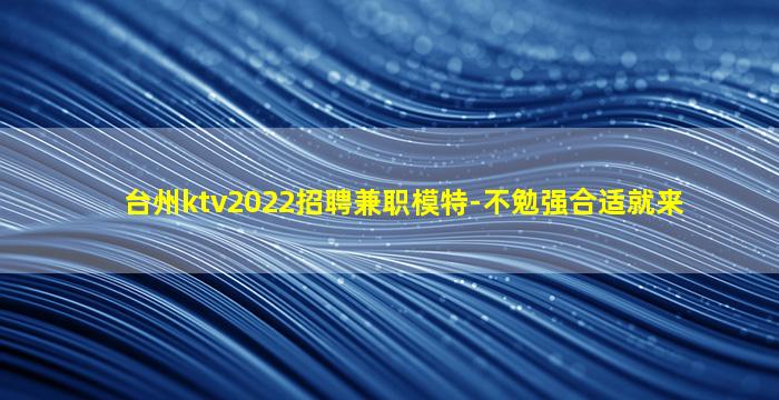 台州ktv2022招聘兼职模特-不勉强合适就来